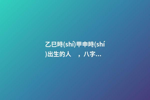 乙巳時(shí)甲申時(shí)出生的人，八字命運(yùn)如何？